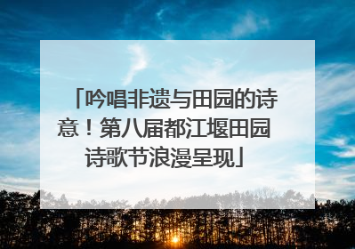 吟唱非遗与田园的诗意！第八届都江堰田园诗歌节浪漫呈现