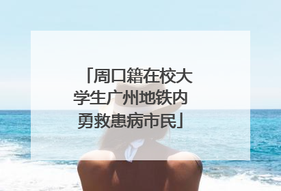 周口籍在校大学生广州地铁内勇救患病市民