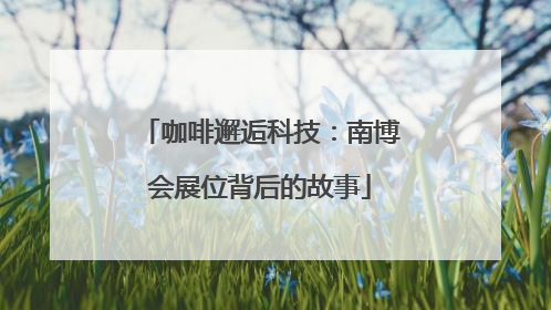 咖啡邂逅科技：南博会展位背后的故事