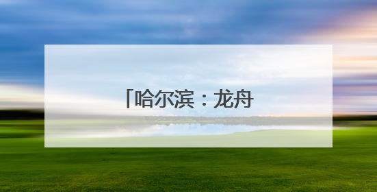 哈尔滨：龙舟竞渡庆端午
