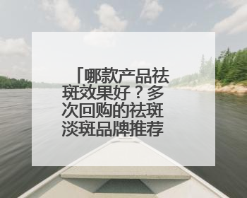 哪款产品祛斑效果好？多次回购的祛斑淡斑品牌推荐：属实好用