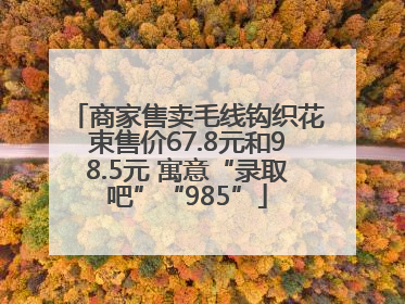 商家售卖毛线钩织花束售价67.8元和98.5元 寓意“录取吧”“985”