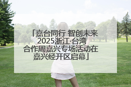 嘉台同行 智创未来 2025浙江·台湾合作周嘉兴专场活动在嘉兴经开区启幕