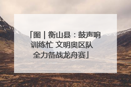 图｜衡山县：鼓声响 训练忙 文明奥区队全力备战龙舟赛
