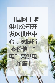 国网十堰供电公司开发区供电中心：挖掘档案价值 “电”亮供电新篇