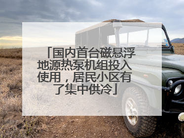 国内首台磁悬浮地源热泵机组投入使用，居民小区有了集中供冷