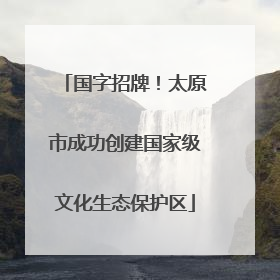 国字招牌！太原市成功创建国家级文化生态保护区