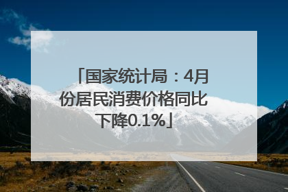国家统计局：4月份居民消费价格同比下降0.1%