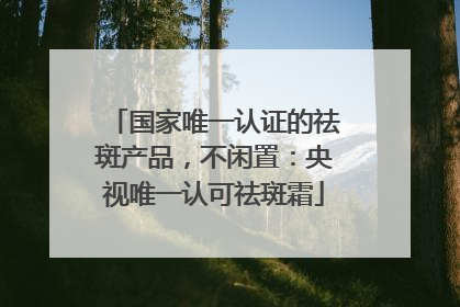 国家唯一认证的祛斑产品，不闲置：央视唯一认可祛斑霜