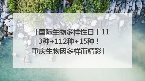 国际生物多样性日丨113种+112种+15种！重庆生物因多样而精彩