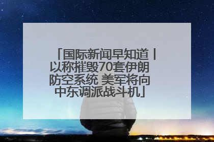 国际新闻早知道丨以称摧毁70套伊朗防空系统 美军将向中东调派战斗机