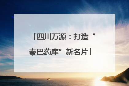 四川万源：打造“秦巴药库”新名片