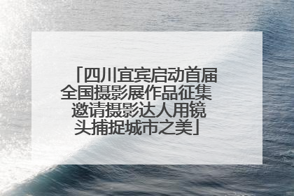 四川宜宾启动首届全国摄影展作品征集 邀请摄影达人用镜头捕捉城市之美