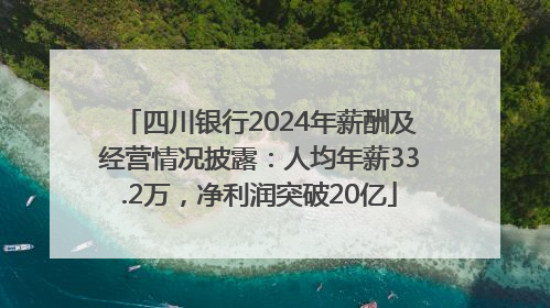 四川银行2024年薪酬及经营情况披露：人均年薪33.2万，净利润突破20亿