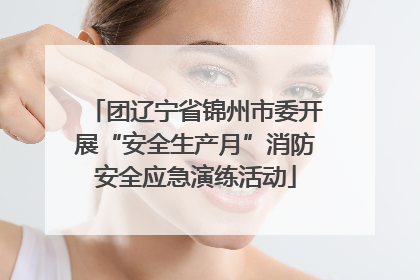 团辽宁省锦州市委开展“安全生产月”消防安全应急演练活动