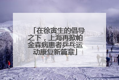 在徐寅生的倡导之下，上海再掀帕金森病患者乒乓运动康复新篇章