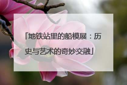 地铁站里的船模展：历史与艺术的奇妙交融