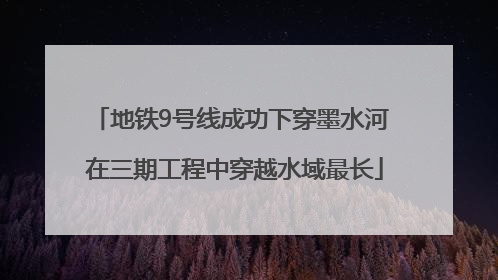地铁9号线成功下穿墨水河 在三期工程中穿越水域最长
