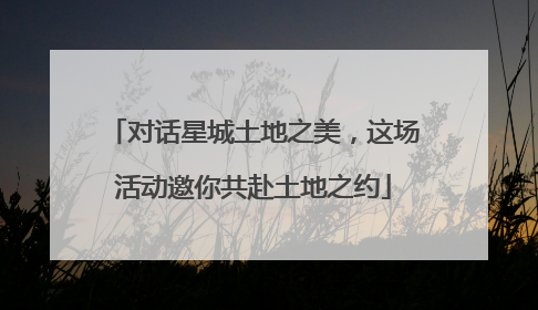 对话星城土地之美，这场活动邀你共赴土地之约