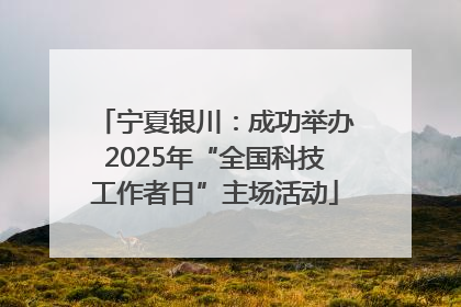 宁夏银川：成功举办2025年“全国科技工作者日”主场活动