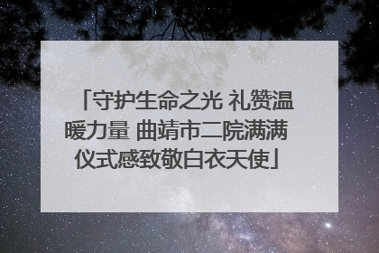 守护生命之光 礼赞温暖力量 曲靖市二院满满仪式感致敬白衣天使