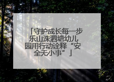 守护成长每一步 乐山洙泗塘幼儿园用行动诠释“安全无小事”