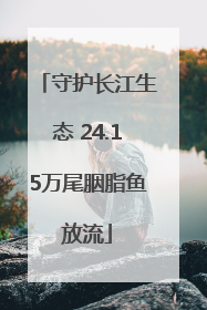 守护长江生态 24.15万尾胭脂鱼放流