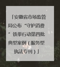 安徽省市场监管局公布“守护消费”铁拳行动第四批典型案例（服务型执法专刊）