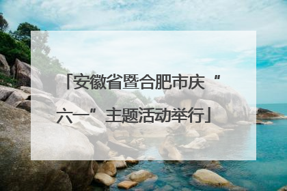 安徽省暨合肥市庆“六一”主题活动举行