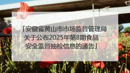 安徽省黄山市市场监督管理局关于公布2025年第8期食品安全监督抽检信息的通告