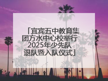 宜宾五中教育集团方水中心校举行2025年少先队退队暨入队仪式