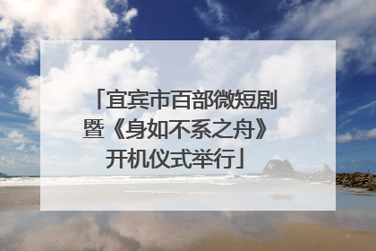 宜宾市百部微短剧暨《身如不系之舟》开机仪式举行