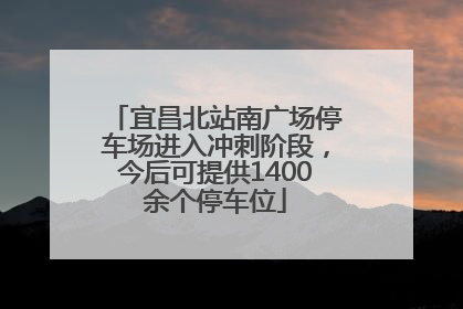 宜昌北站南广场停车场进入冲刺阶段，今后可提供1400余个停车位