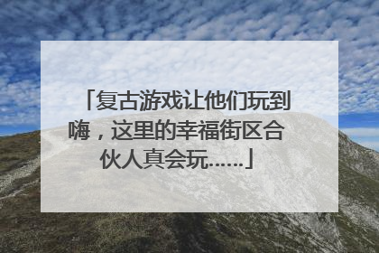 复古游戏让他们玩到嗨，这里的幸福街区合伙人真会玩……