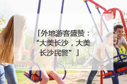 外地游客盛赞：“大美长沙，大美长沙民警”