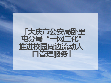 大庆市公安局卧里屯分局“一网三化”推进校园周边流动人口管理服务