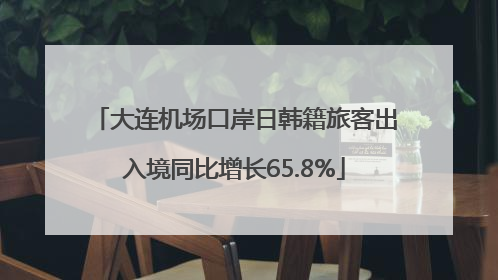 大连机场口岸日韩籍旅客出入境同比增长65.8%