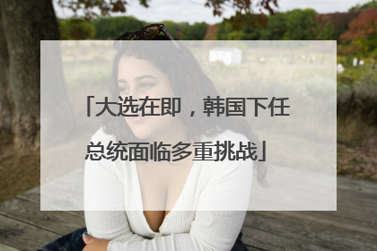 大选在即，韩国下任总统面临多重挑战