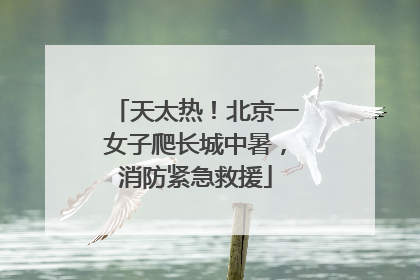天太热！北京一女子爬长城中暑，消防紧急救援