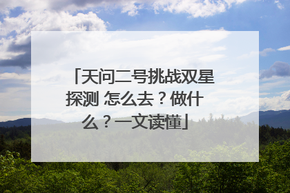 天问二号挑战双星探测 怎么去？做什么？一文读懂