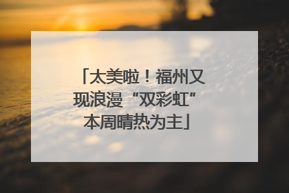 太美啦！福州又现浪漫“双彩虹” 本周晴热为主
