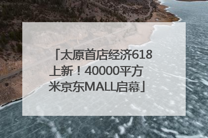 太原首店经济618上新！40000平方米京东MALL启幕