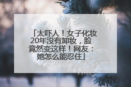 太吓人！女子化妆20年没有卸妆，脸竟然变这样！网友：她怎么能忍住
