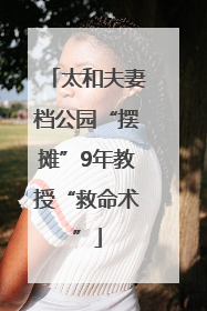 太和夫妻档公园“摆摊”9年教授“救命术”