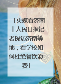 央媒看济南丨人民日报记者探访济南等地，看学校如何杜绝餐饮浪费