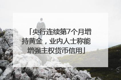 央行连续第7个月增持黄金，业内人士称能增强主权货币信用