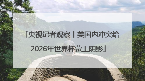 央视记者观察丨美国内冲突给2026年世界杯蒙上阴影