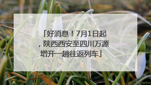 好消息！7月1日起，陕西西安至四川万源增开一趟往返列车