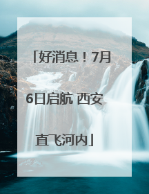 好消息！7月6日启航 西安直飞河内