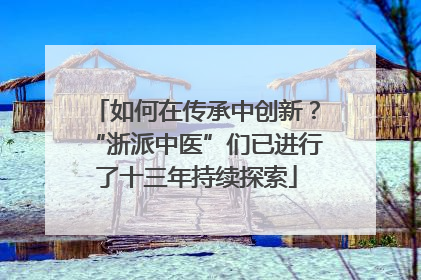 如何在传承中创新？“浙派中医”们已进行了十三年持续探索